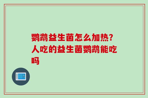 鹦鹉益生菌怎么加热?人吃的益生菌鹦鹉能吃吗 鹦鹉益生菌怎么加热?人吃的益生菌鹦鹉能吃吗