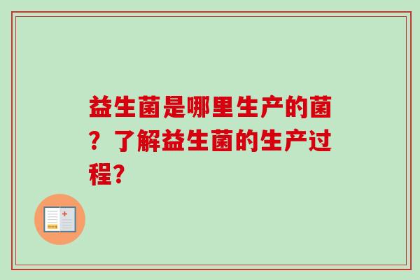 益生菌是哪里生产的菌?了解益生菌的生产过程? 益生菌是哪里生产的菌?了解益生菌的生产过程?