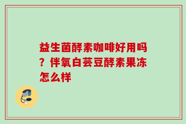 益生菌酵素咖啡好用吗？伴氧白芸豆酵素果冻怎么样