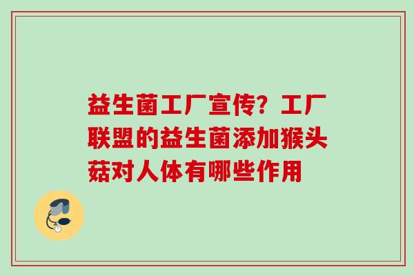 益生菌工厂宣传?工厂联盟的益生菌添加猴头菇对人体有哪些作用 益生菌工厂宣传?工厂联盟的益生菌添加猴头菇对人体有哪些作用