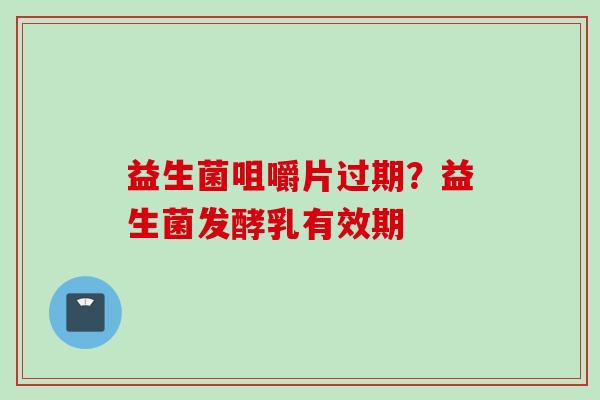 益生菌咀嚼片过期?益生菌发酵乳有效期 益生菌咀嚼片过期?益生菌发酵乳有效期