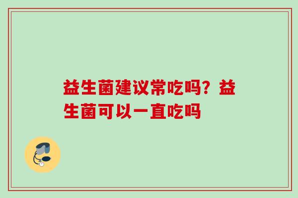 益生菌建议常吃吗？益生菌可以一直吃吗
