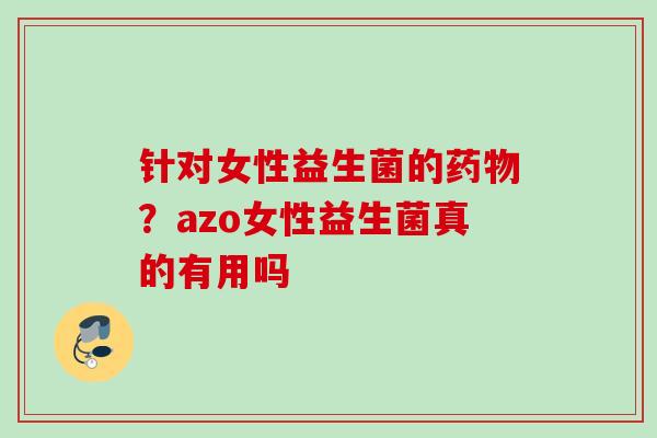 针对女性益生菌的?azo女性益生菌真的有用吗 针对女性益生菌的?azo女性益生菌真的有用吗