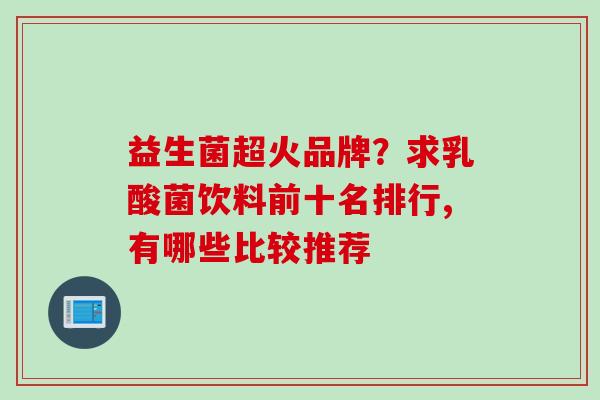 益生菌超火品牌?求乳酸菌饮料前十名排行,有哪些比较推荐 益生菌超火品牌?求乳酸菌饮料前十名排行,有哪些比较推荐