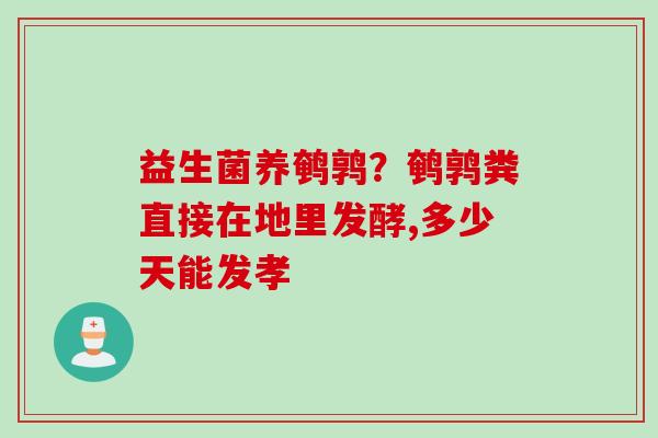 益生菌养鹌鹑?鹌鹑粪直接在地里发酵,多少天能发孝 益生菌养鹌鹑?鹌鹑粪直接在地里发酵,多少天能发孝