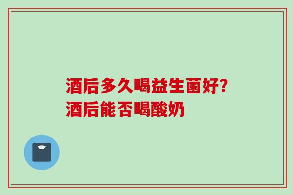 酒后多久喝益生菌好？酒后能否喝酸奶