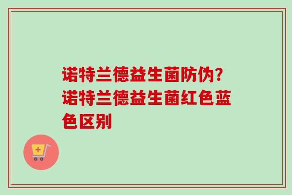 诺特兰德益生菌防伪?诺特兰德益生菌红色蓝色区别 诺特兰德益生菌防伪?诺特兰德益生菌红色蓝色区别