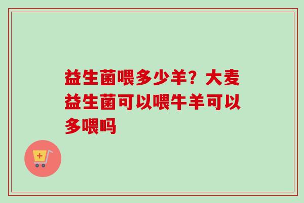 益生菌喂多少羊？大麦益生菌可以喂牛羊可以多喂吗