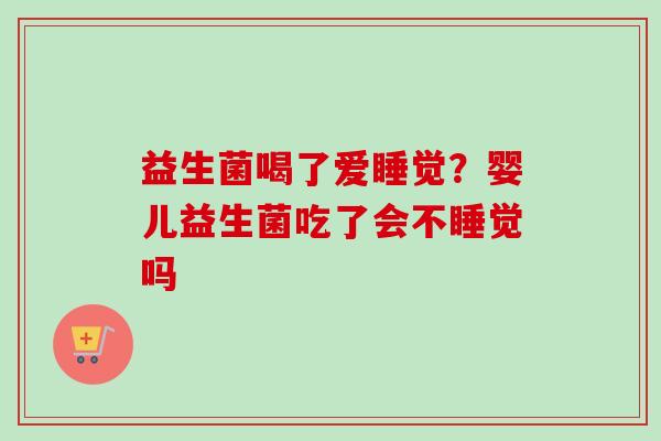 益生菌喝了爱睡觉?婴儿益生菌吃了会不睡觉吗 益生菌喝了爱睡觉?婴儿益生菌吃了会不睡觉吗