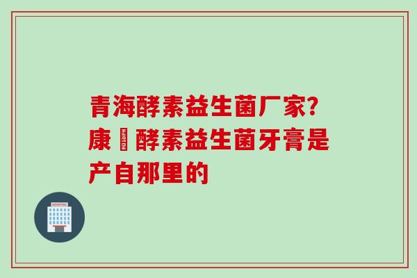 青海酵素益生菌厂家?康葉酵素益生菌牙膏是产自那里的 青海酵素益生菌厂家?康葉酵素益生菌牙膏是产自那里的