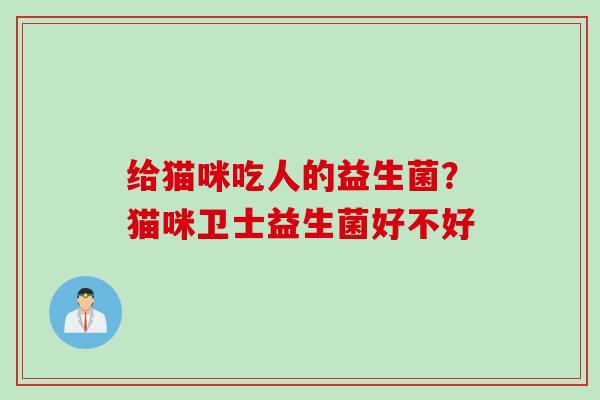 给猫咪吃人的益生菌?猫咪卫士益生菌好不好 给猫咪吃人的益生菌?猫咪卫士益生菌好不好