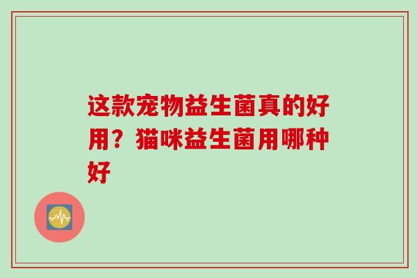 这款宠物益生菌真的好用?猫咪益生菌用哪种好 这款宠物益生菌真的好用?猫咪益生菌用哪种好