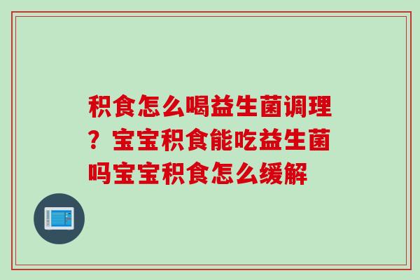 积食怎么喝益生菌调理?宝宝积食能吃益生菌吗宝宝积食怎么缓解 积食怎么喝益生菌调理?宝宝积食能吃益生菌吗宝宝积食怎么缓解