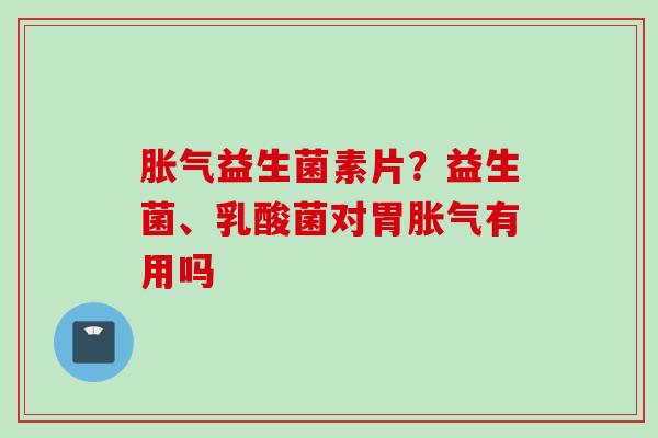 益生菌素片?益生菌、乳酸菌对胃有用吗 益生菌素片?益生菌、乳酸菌对胃有用吗