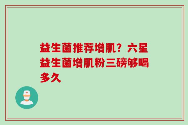 益生菌推荐增肌？六星益生菌增肌粉三磅够喝多久