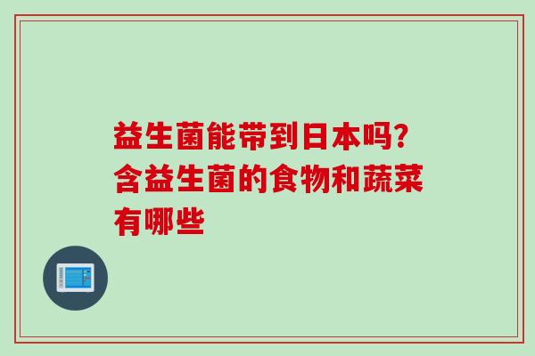 益生菌能带到日本吗?含益生菌的食物和蔬菜有哪些 益生菌能带到日本吗?含益生菌的食物和蔬菜有哪些