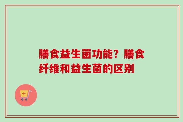 膳食益生菌功能?膳食纤维和益生菌的区别 膳食益生菌功能?膳食纤维和益生菌的区别