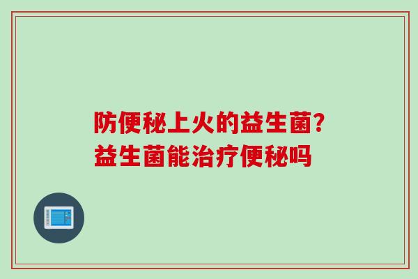 防上火的益生菌？益生菌能吗