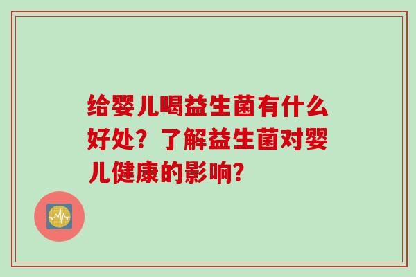 给婴儿喝益生菌有什么好处?了解益生菌对婴儿健康的影响? 给婴儿喝益生菌有什么好处?了解益生菌对婴儿健康的影响?
