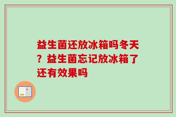 益生菌还放冰箱吗冬天？益生菌忘记放冰箱了还有效果吗
