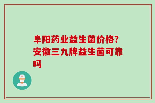 阜阳药业益生菌价格?安徽三九牌益生菌可靠吗 阜阳药业益生菌价格?安徽三九牌益生菌可靠吗