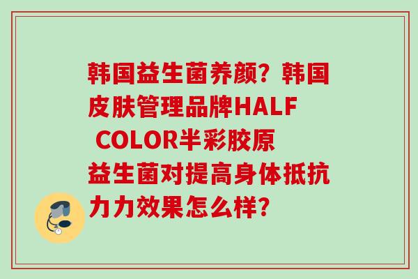 韩国益生菌养颜?韩国管理品牌HALF COLOR半彩胶原益生菌对提高身体力效果怎么样? 韩国益生菌养颜?韩国管理品牌HALF COLOR半彩胶原益生菌对提高身体力效果怎么样?