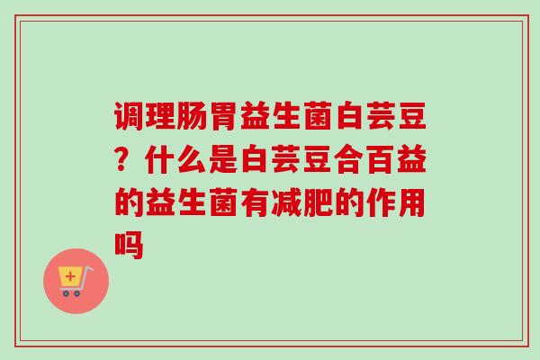 调理肠胃益生菌白芸豆?什么是白芸豆合百益的益生菌有的作用吗 调理肠胃益生菌白芸豆?什么是白芸豆合百益的益生菌有的作用吗