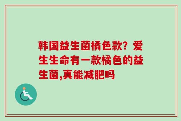 韩国益生菌橘色款？爱生生命有一款橘色的益生菌,真能吗