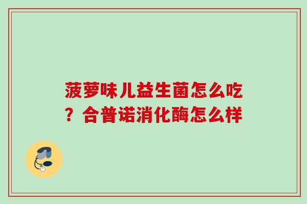菠萝味儿益生菌怎么吃?合普诺消化酶怎么样 菠萝味儿益生菌怎么吃?合普诺消化酶怎么样