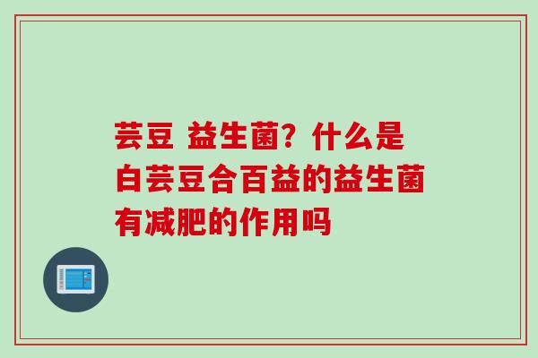芸豆 益生菌?什么是白芸豆合百益的益生菌有的作用吗 芸豆 益生菌?什么是白芸豆合百益的益生菌有的作用吗