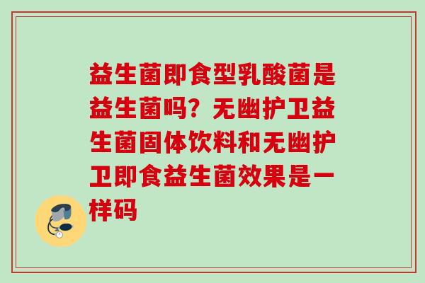 益生菌即食型乳酸菌是益生菌吗?无幽护卫益生菌固体饮料和无幽护卫即食益生菌效果是一样码 益生菌即食型乳酸菌是益生菌吗?无幽护卫益生菌固体饮料和无幽护卫即食益生菌效果是一样码