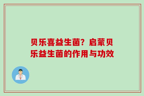 贝乐喜益生菌?启蒙贝乐益生菌的作用与功效 贝乐喜益生菌?启蒙贝乐益生菌的作用与功效