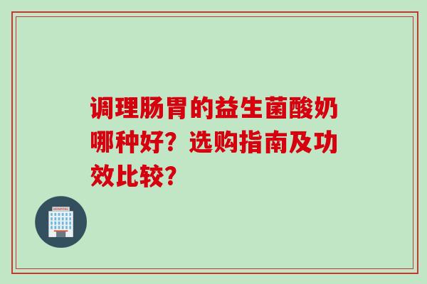 调理肠胃的益生菌酸奶哪种好?选购指南及功效比较? 调理肠胃的益生菌酸奶哪种好?选购指南及功效比较?