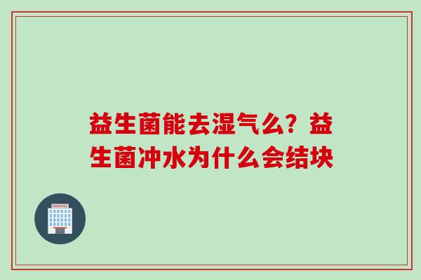 益生菌能去湿气么?益生菌冲水为什么会结块 益生菌能去湿气么?益生菌冲水为什么会结块