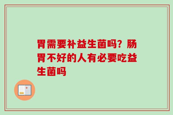 胃需要补益生菌吗?肠胃不好的人有必要吃益生菌吗 胃需要补益生菌吗?肠胃不好的人有必要吃益生菌吗