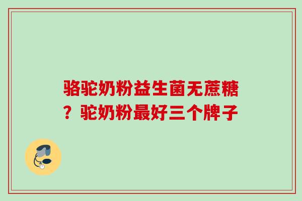 骆驼奶粉益生菌无蔗糖？驼奶粉好三个牌子
