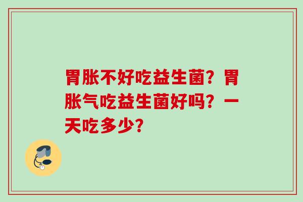胃胀不好吃益生菌？胃吃益生菌好吗？一天吃多少？