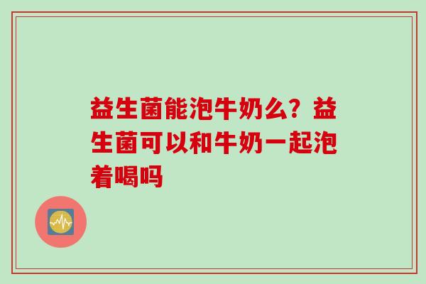 益生菌能泡牛奶么?益生菌可以和牛奶一起泡着喝吗 益生菌能泡牛奶么?益生菌可以和牛奶一起泡着喝吗