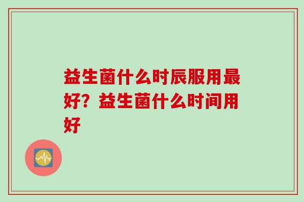 益生菌什么时辰服用好？益生菌什么时间用好