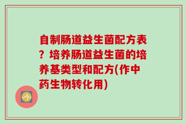 自制肠道益生菌配方表？培养肠道益生菌的培养基类型和配方(作生物转化用)