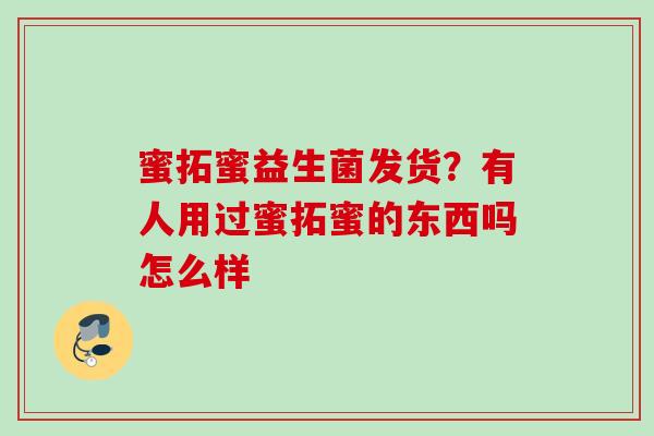 蜜拓蜜益生菌发货?有人用过蜜拓蜜的东西吗怎么样 蜜拓蜜益生菌发货?有人用过蜜拓蜜的东西吗怎么样
