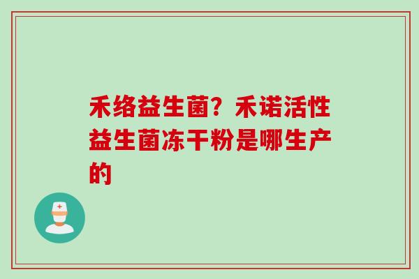 禾络益生菌?禾诺活性益生菌冻干粉是哪生产的 禾络益生菌?禾诺活性益生菌冻干粉是哪生产的