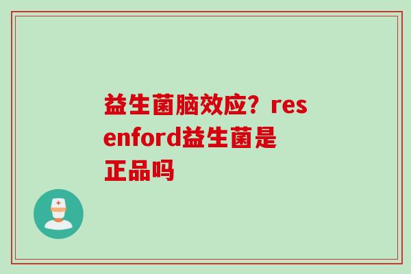 益生菌脑效应?resenford益生菌是正品吗 益生菌脑效应?resenford益生菌是正品吗