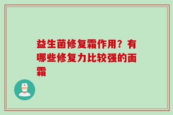 益生菌修复霜作用?有哪些修复力比较强的面霜 益生菌修复霜作用?有哪些修复力比较强的面霜