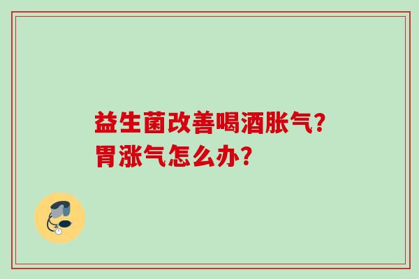 益生菌改善喝酒?胃涨气怎么办? 益生菌改善喝酒?胃涨气怎么办?