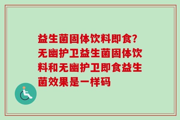 益生菌固体饮料即食?无幽护卫益生菌固体饮料和无幽护卫即食益生菌效果是一样码 益生菌固体饮料即食?无幽护卫益生菌固体饮料和无幽护卫即食益生菌效果是一样码