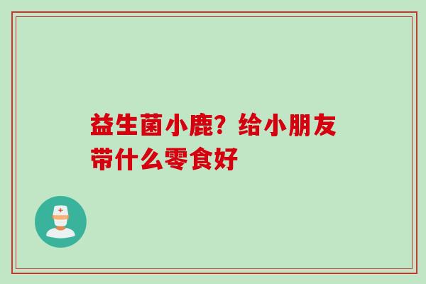 益生菌小鹿?给小朋友带什么零食好 益生菌小鹿?给小朋友带什么零食好