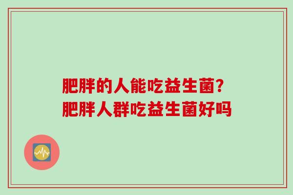 的人能吃益生菌?人群吃益生菌好吗 的人能吃益生菌?人群吃益生菌好吗