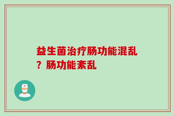 益生菌肠功能混乱?肠功能紊乱 益生菌肠功能混乱?肠功能紊乱
