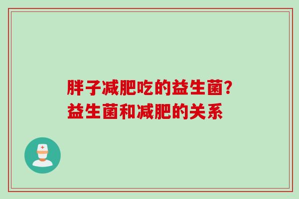 胖子吃的益生菌?益生菌和的关系 胖子吃的益生菌?益生菌和的关系
